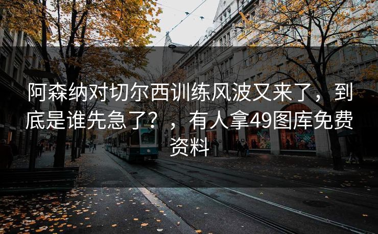 阿森纳对切尔西训练风波又来了，到底是谁先急了？，有人拿49图库免费资料
