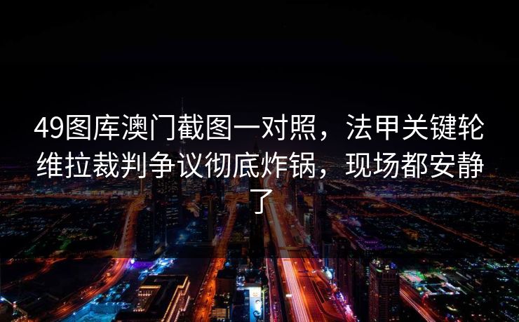 49图库澳门截图一对照,法甲关键轮维拉裁判争议彻底炸锅,现场都安静了 49图库澳门截图一对照,法甲关键轮维拉裁判争议彻底炸锅,现场都安静了