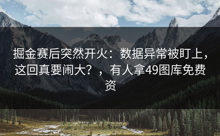 掘金赛后突然开火:数据异常被盯上,这回真要闹大?,有人拿49图库免费资
